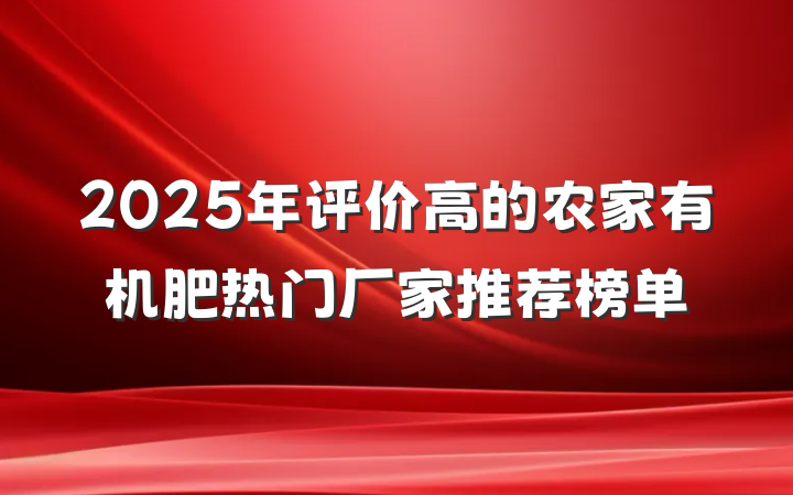 2025年评价高的农家有机肥热门厂家推荐榜单