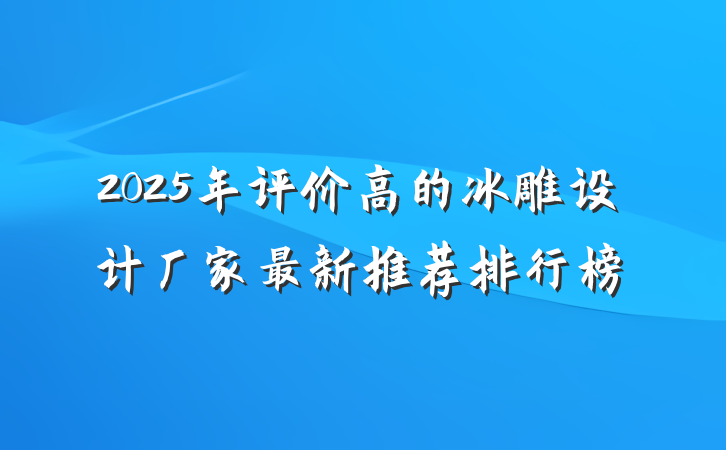 2025年评价高的冰雕设计厂家最新推荐排行榜
