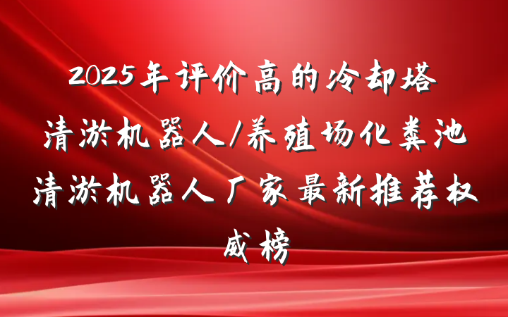 2025年评价高的冷却塔清淤机器人/养殖场化粪池清淤机器人厂家最新推荐权威榜