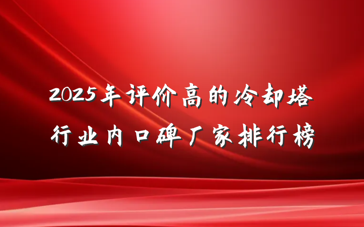 2025年评价高的冷却塔行业内口碑厂家排行榜