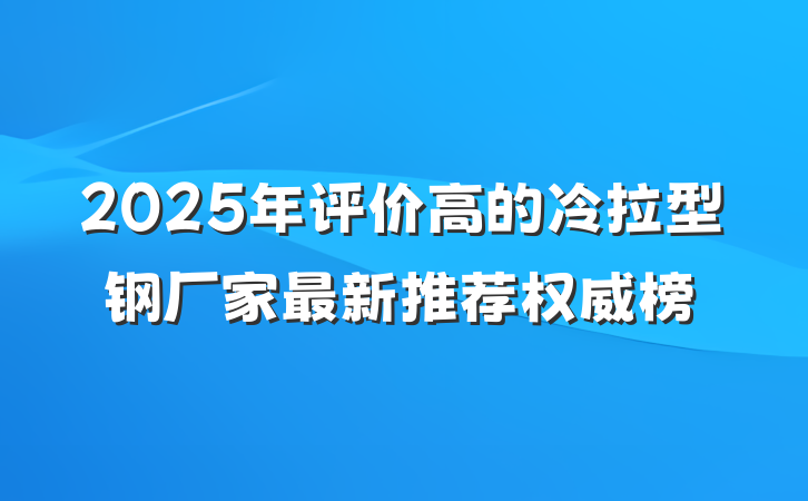 2025年评价高的冷拉型钢厂家最新推荐权威榜