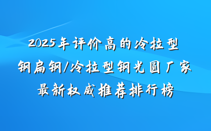 2025年评价高的冷拉型钢扁钢/冷拉型钢光圆厂家最新权威推荐排行榜