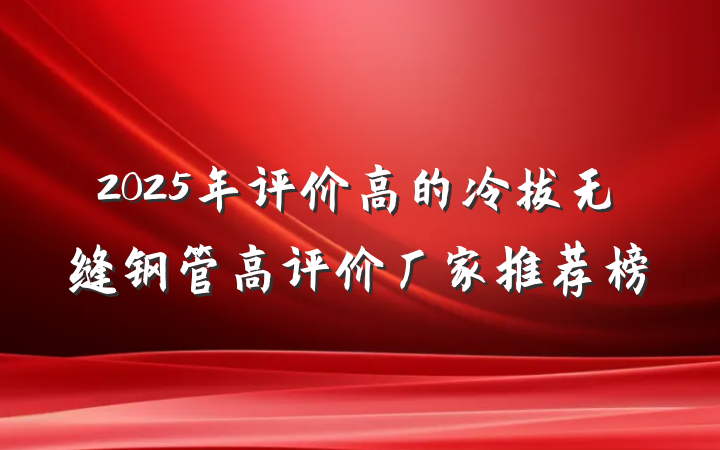 2025年评价高的冷拔无缝钢管高评价厂家推荐榜