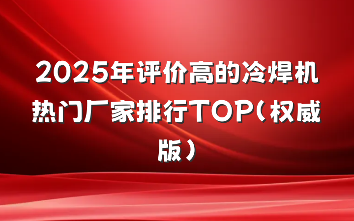 2025年评价高的冷焊机热门厂家排行TOP(权威版)