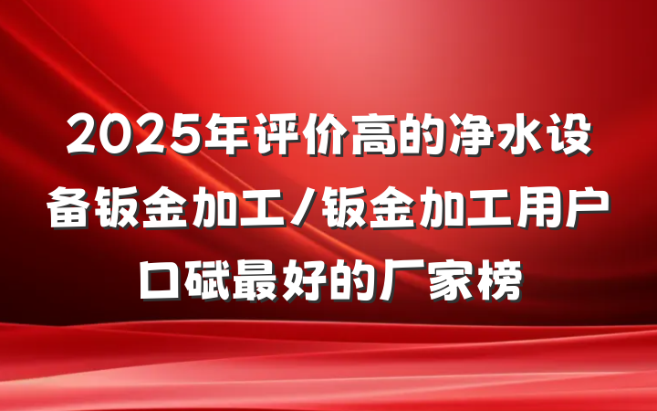 2025年评价高的净水设备钣金加工/钣金加工用户口碑最好的厂家榜
