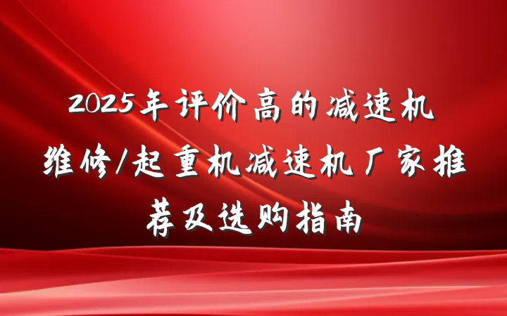 2025年评价高的减速机维修/起重机减速机厂家推荐及选购指南