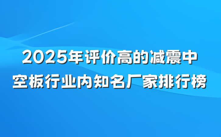 2025年评价高的减震中空板行业内知名厂家排行榜