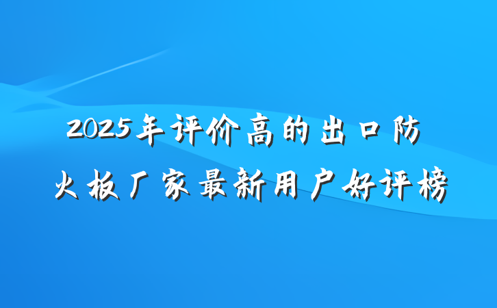 2025年评价高的出口防火板厂家最新用户好评榜
