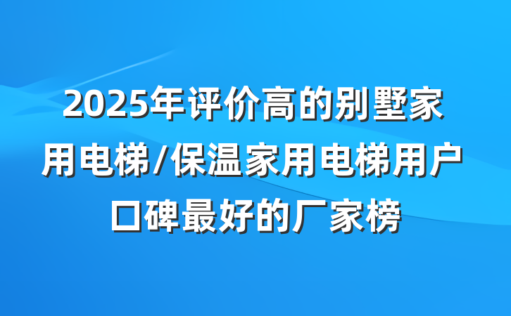 2025年评价高的别墅家用电梯/保温家用电梯用户口碑最好的厂家榜