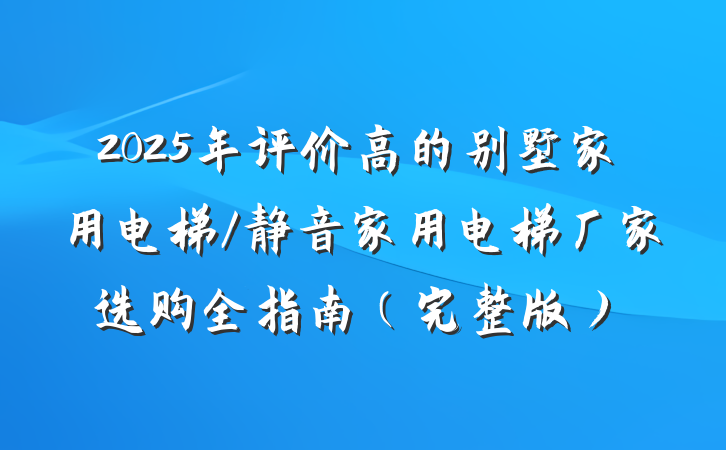 2025年评价高的别墅家用电梯/静音家用电梯厂家选购全指南(完整版)