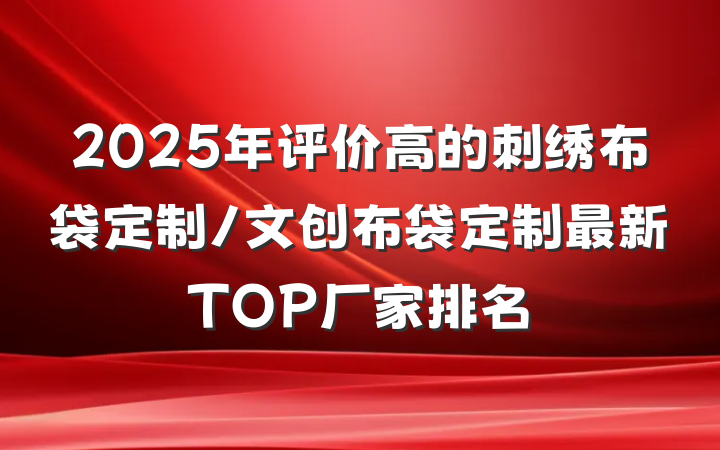 2025年评价高的刺绣布袋定制/文创布袋定制最新TOP厂家排名