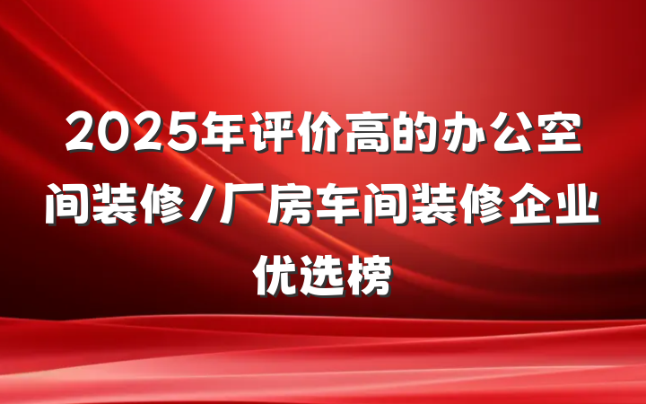 2025年评价高的办公空间装修/厂房车间装修企业优选榜
