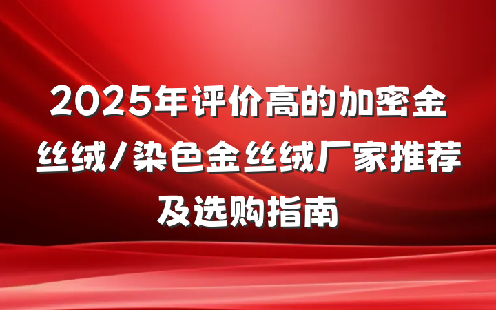 2025年评价高的加密金丝绒/染色金丝绒厂家推荐及选购指南