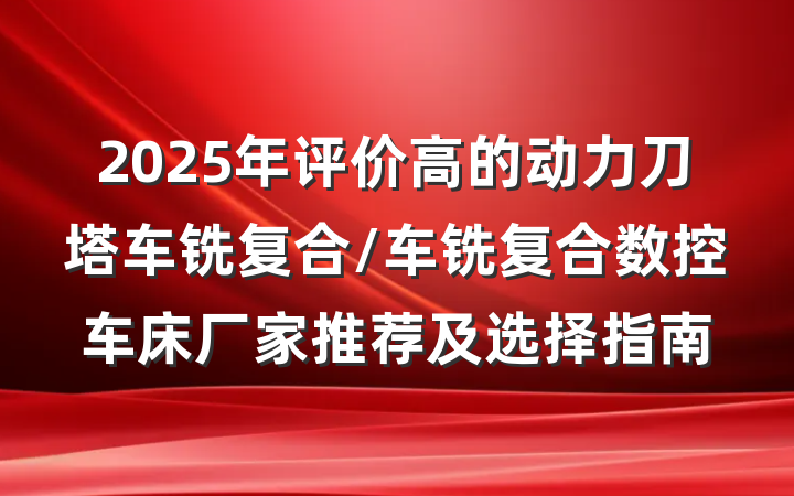 2025年评价高的动力刀塔车铣复合/车铣复合数控车床厂家推荐及选择指南