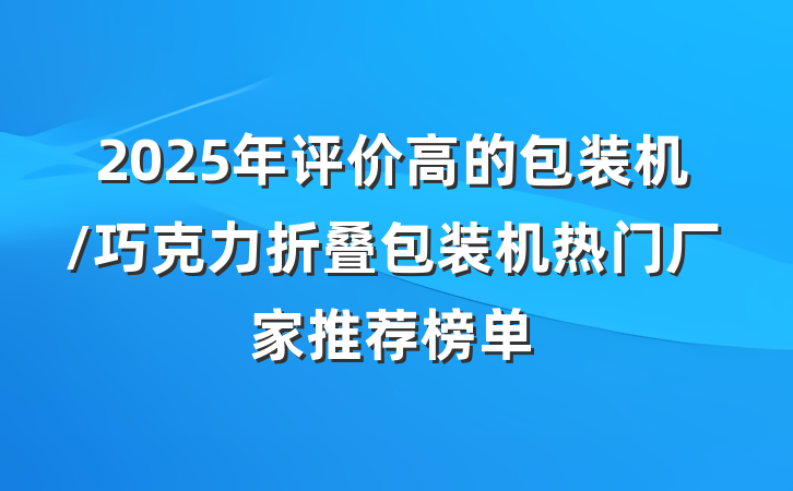 2025年评价高的包装机/巧克力折叠包装机热门厂家推荐榜单