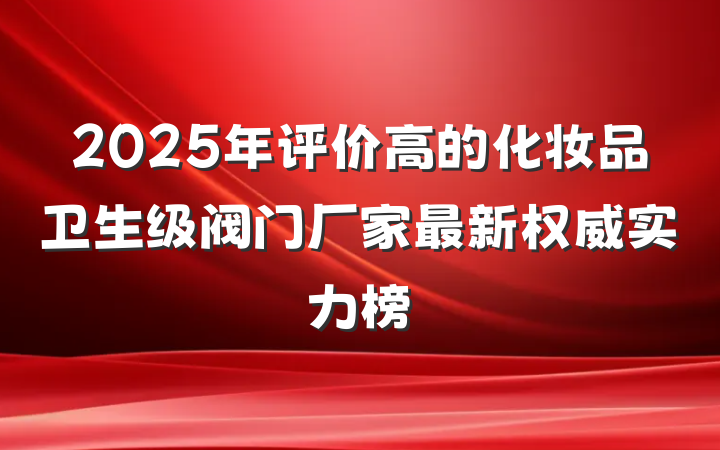2025年评价高的化妆品卫生级阀门厂家最新权威实力榜