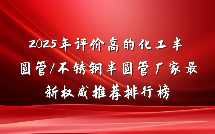 2025年评价高的化工半圆管/不锈钢半圆管厂家最新权威推荐排行榜