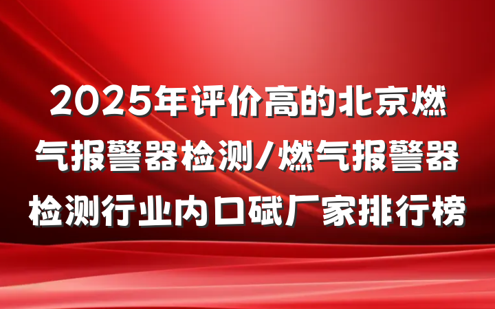 2025年评价高的北京燃气报警器检测/燃气报警器检测行业内口碑厂家排行榜