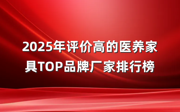 2025年评价高的医养家具TOP品牌厂家排行榜