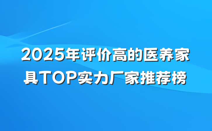 2025年评价高的医养家具TOP实力厂家推荐榜