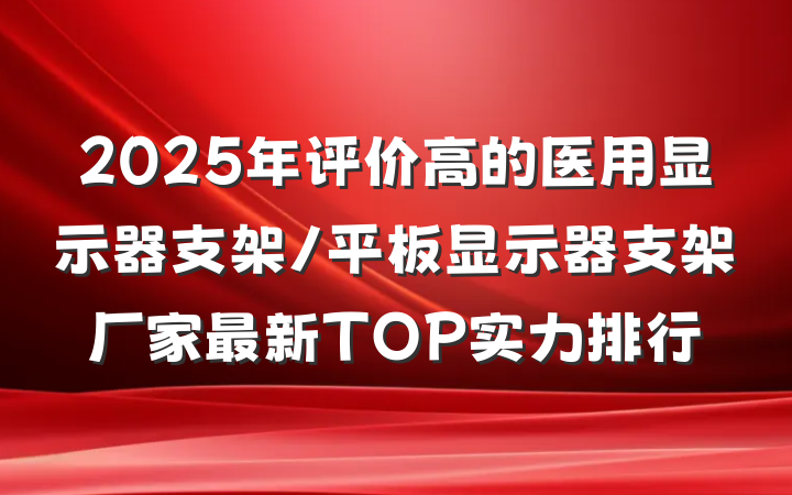 2025年评价高的医用显示器支架/平板显示器支架厂家最新TOP实力排行