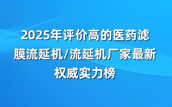2025年评价高的医药滤膜流延机/流延机厂家最新权威实力榜