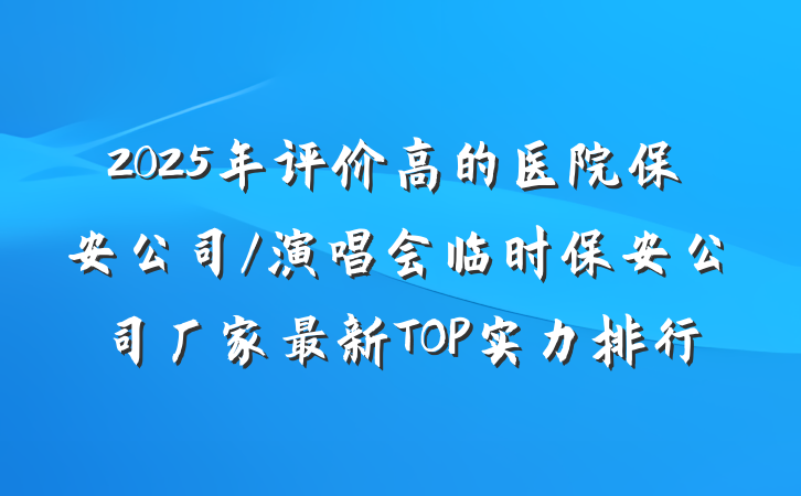 2025年评价高的医院保安公司/演唱会临时保安公司厂家最新TOP实力排行