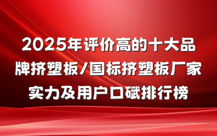 2025年评价高的十大品牌挤塑板/国标挤塑板厂家实力及用户口碑排行榜