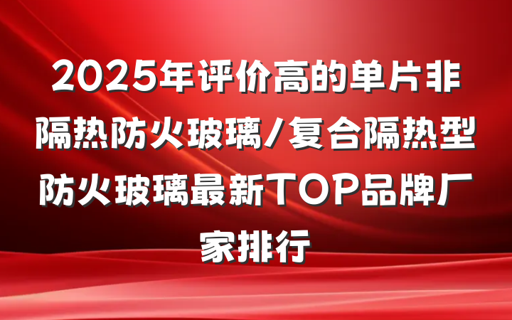 2025年评价高的单片非隔热防火玻璃/复合隔热型防火玻璃最新TOP品牌厂家排行