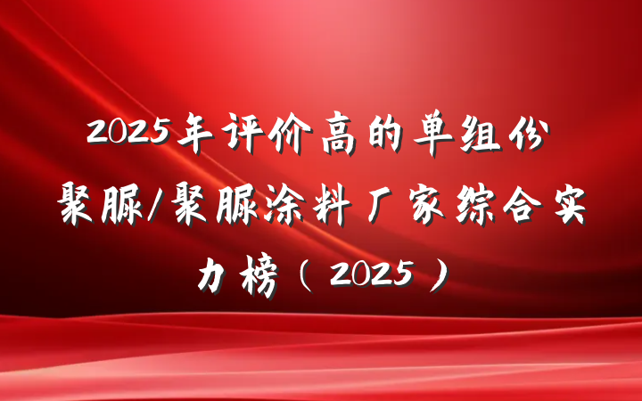 2025年评价高的单组份聚脲/聚脲涂料厂家综合实力榜（2025）