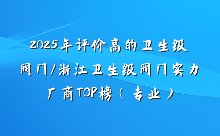 2025年评价高的卫生级阀门/浙江卫生级阀门实力厂商TOP榜（专业）