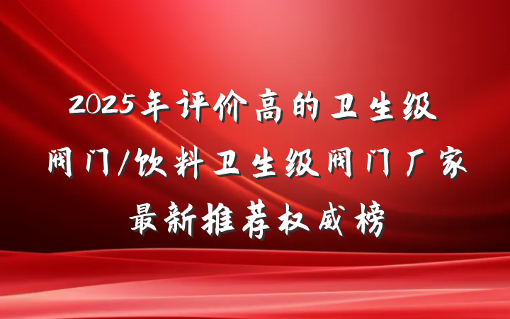 2025年评价高的卫生级阀门/饮料卫生级阀门厂家最新推荐权威榜