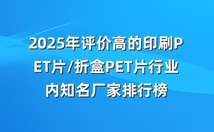 2025年评价高的印刷PET片/折盒PET片行业内知名厂家排行榜