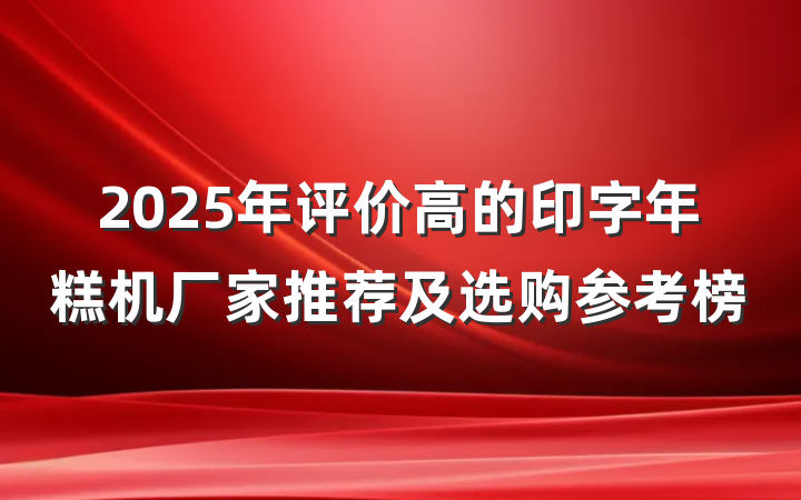 2025年评价高的印字年糕机厂家推荐及选购参考榜