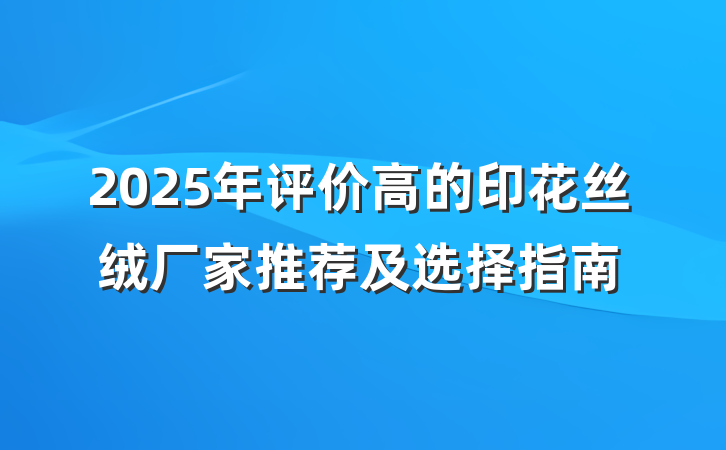 2025年评价高的印花丝绒厂家推荐及选择指南