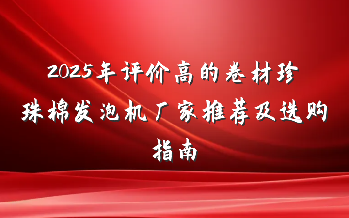 2025年评价高的卷材珍珠棉发泡机厂家推荐及选购指南