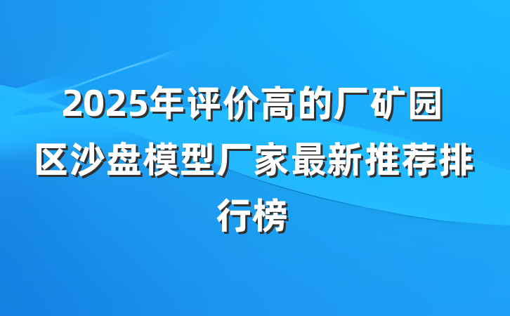 2025年评价高的厂矿园区沙盘模型厂家最新推荐排行榜