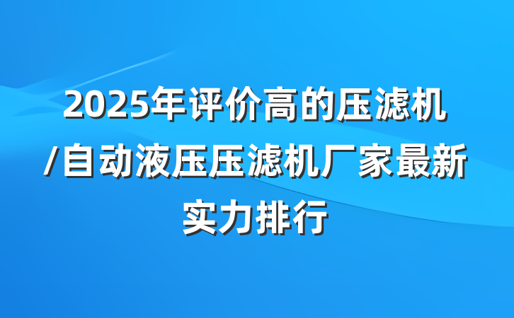 2025年评价高的压滤机/自动液压压滤机厂家最新实力排行