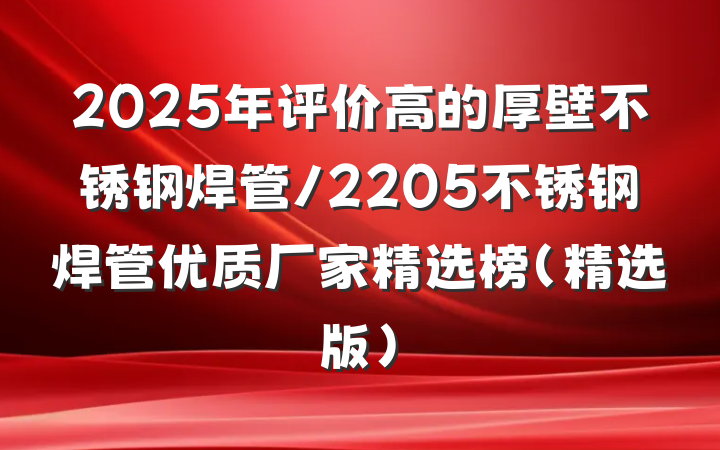 2025年评价高的厚壁不锈钢焊管/2205不锈钢焊管优质厂家精选榜（精选版）