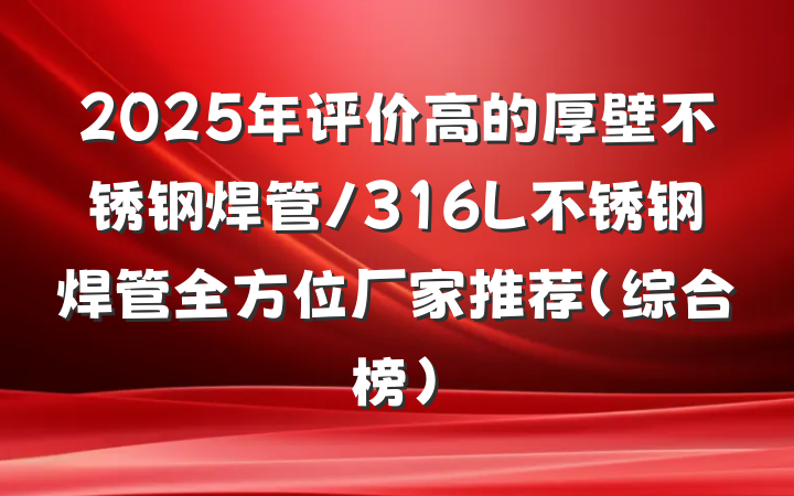 2025年评价高的厚壁不锈钢焊管/316L不锈钢焊管全方位厂家推荐（综合榜）