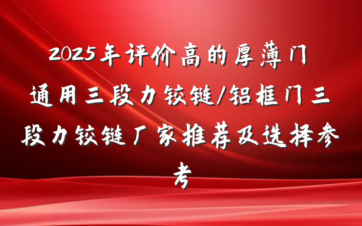 2025年评价高的厚薄门通用三段力铰链/铝框门三段力铰链厂家推荐及选择参考