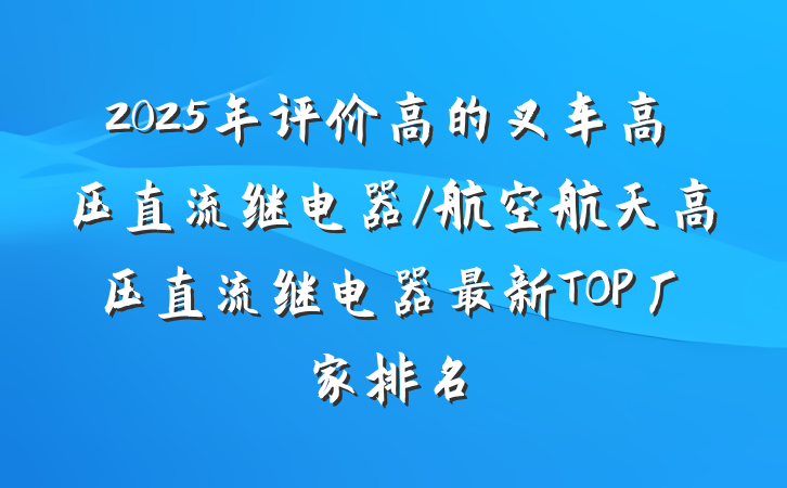 2025年评价高的叉车高压直流继电器/航空航天高压直流继电器最新TOP厂家排名