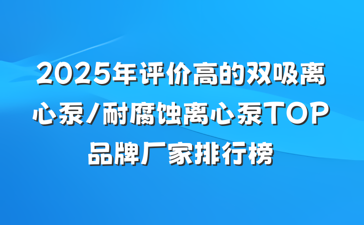 2025年评价高的双吸离心泵/耐腐蚀离心泵TOP品牌厂家排行榜