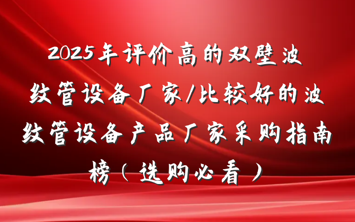 2025年评价高的双壁波纹管设备厂家/比较好的波纹管设备产品厂家采购指南榜（选购必看）