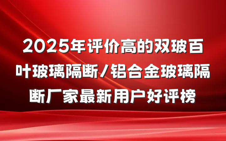 2025年评价高的双玻百叶玻璃隔断/铝合金玻璃隔断厂家最新用户好评榜