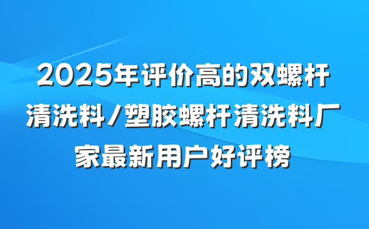2025年评价高的双螺杆清洗料/塑胶螺杆清洗料厂家最新用户好评榜