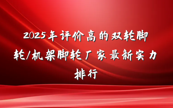 2025年评价高的双轮脚轮/机架脚轮厂家最新实力排行