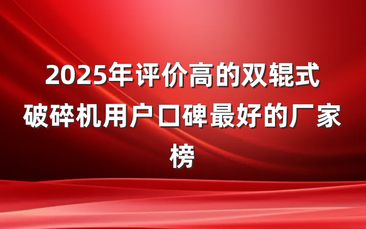 2025年评价高的双辊式破碎机用户口碑最好的厂家榜