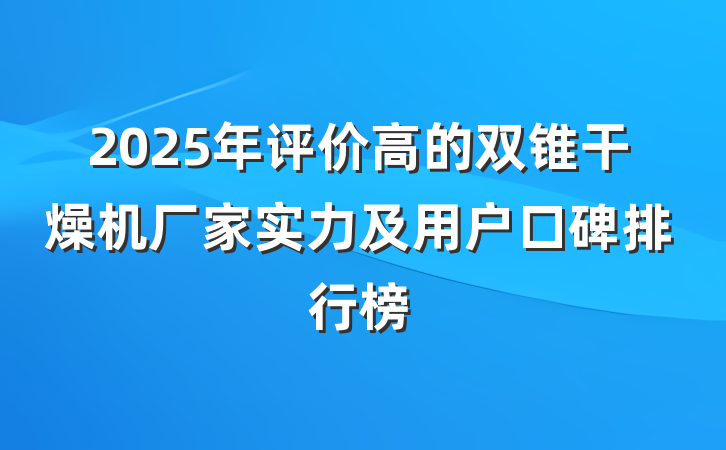 2025年评价高的双锥干燥机厂家实力及用户口碑排行榜