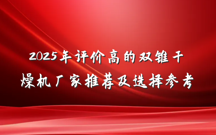 2025年评价高的双锥干燥机厂家推荐及选择参考